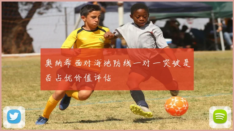 奥纳希面对海地防线一对一突破是否占优价值评估