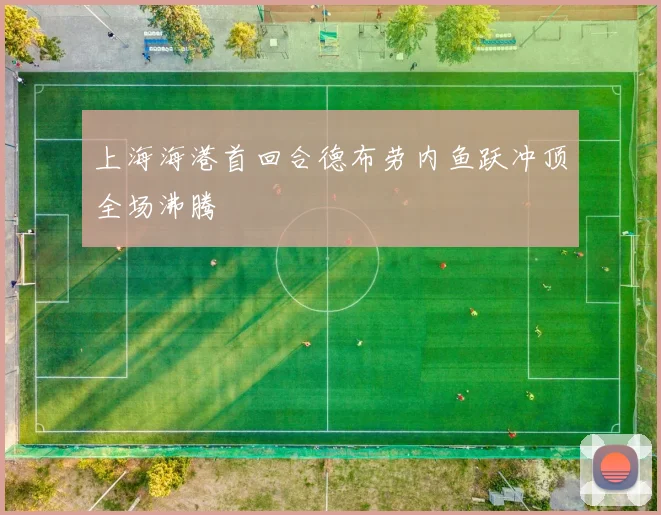 上海海港首回合德布劳内鱼跃冲顶全场沸腾