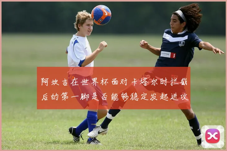 阿坎吉在世界杯面对卡塔尔时拦截后的第一脚是否能够稳定发起进攻