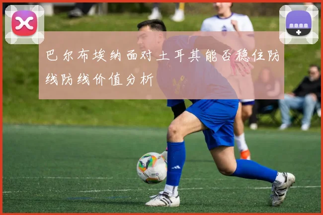 巴尔布埃纳面对土耳其能否稳住防线防线价值分析