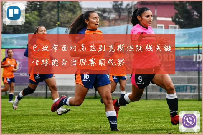 巴坎布面对乌兹别克斯坦防线关键传球能否出现赛前观察