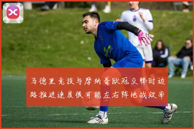马德里竞技与摩纳哥欧冠交锋时边路推进速度很可能左右阵地战效率