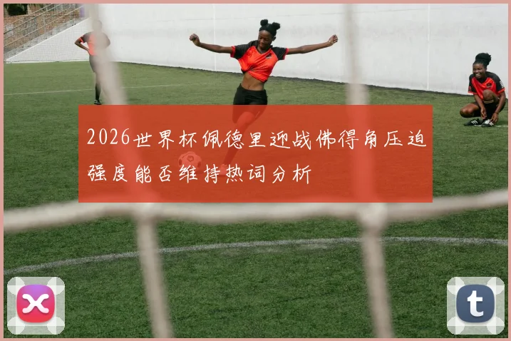 2026世界杯佩德里迎战佛得角压迫强度能否维持热词分析