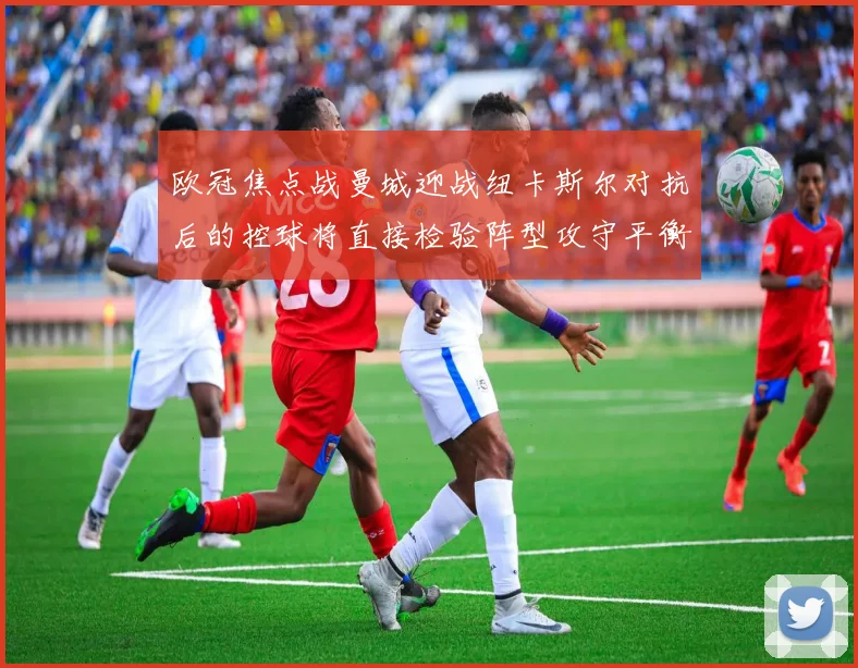 欧冠焦点战曼城迎战纽卡斯尔对抗后的控球将直接检验阵型攻守平衡