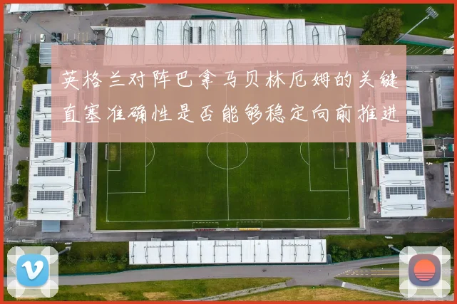 英格兰对阵巴拿马贝林厄姆的关键直塞准确性是否能够稳定向前推进