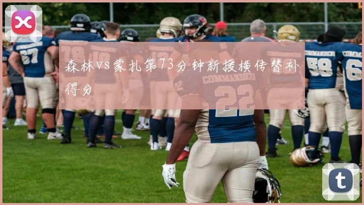 森林vs蒙扎第73分钟新援横传替补得分