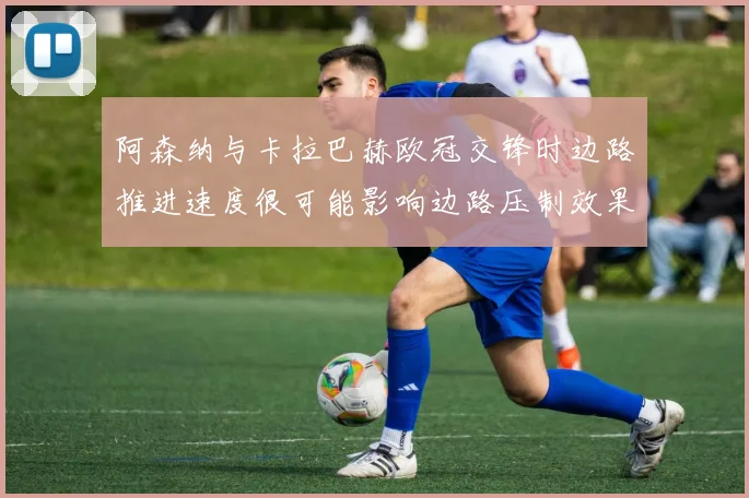 阿森纳与卡拉巴赫欧冠交锋时边路推进速度很可能影响边路压制效果