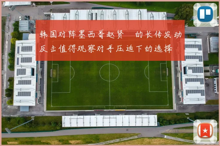 韩国对阵墨西哥赵贤祐的长传发动反击值得观察对手压迫下的选择