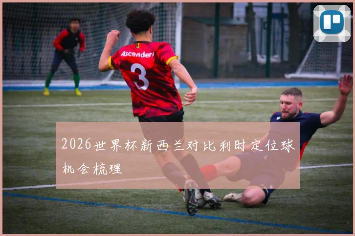 2026世界杯新西兰对比利时定位球机会梳理