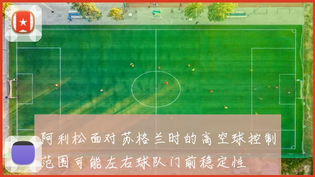 阿利松面对苏格兰时的高空球控制范围可能左右球队门前稳定性