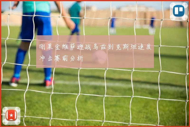 刚果金维萨迎战乌兹别克斯坦速度冲击赛前分析