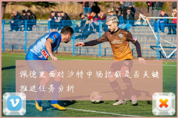 佩德里面对沙特中场拦截是否关键推进任务分析
