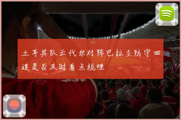 土耳其队云代尔对阵巴拉圭防守回追是否及时看点梳理