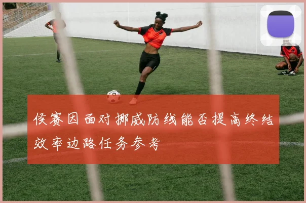 侯赛因面对挪威防线能否提高终结效率边路任务参考