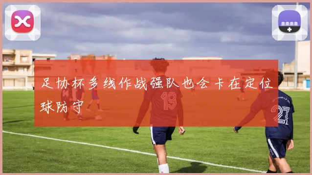 足协杯多线作战强队也会卡在定位球防守