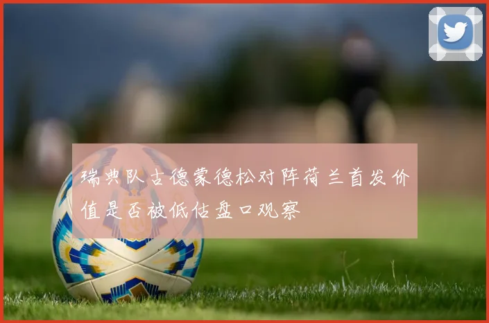瑞典队古德蒙德松对阵荷兰首发价值是否被低估盘口观察