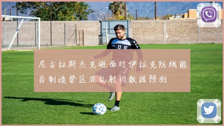 尼古拉斯杰克逊面对伊拉克防线能否制造禁区混乱射门数据预测