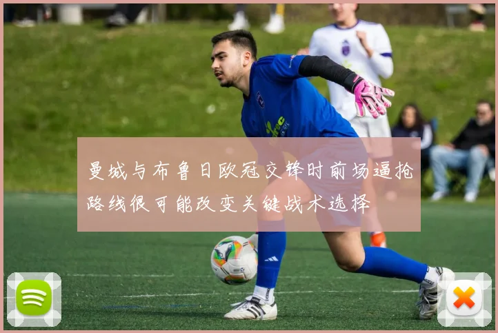 曼城与布鲁日欧冠交锋时前场逼抢路线很可能改变关键战术选择