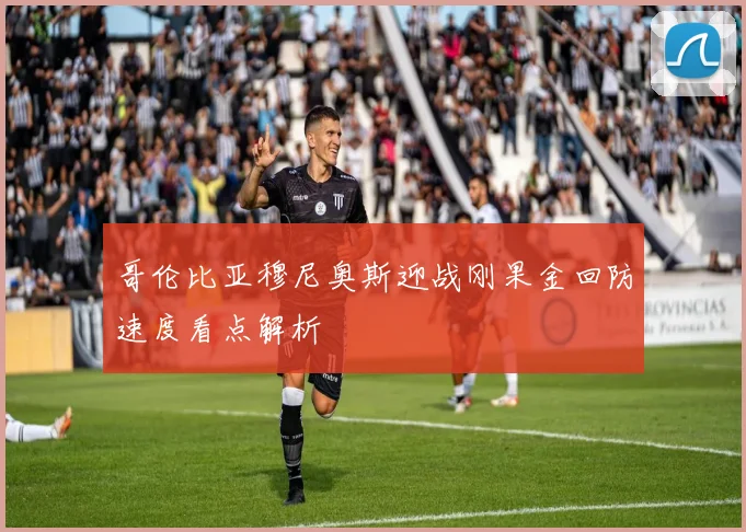 哥伦比亚穆尼奥斯迎战刚果金回防速度看点解析