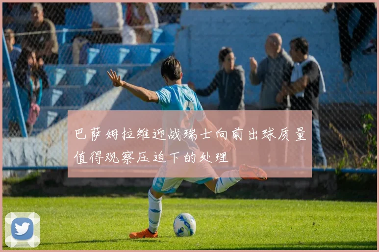 巴萨姆拉维迎战瑞士向前出球质量值得观察压迫下的处理