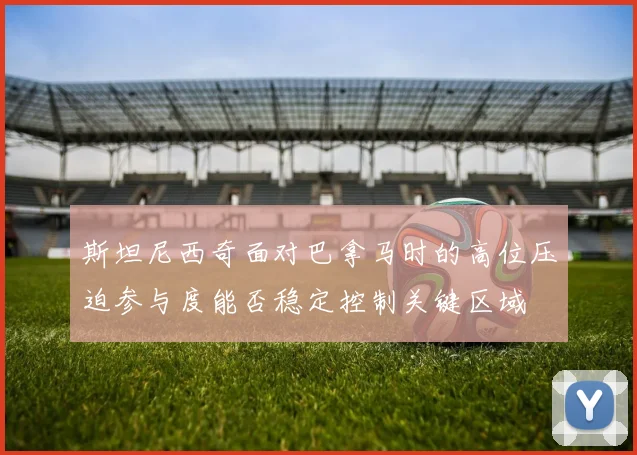 斯坦尼西奇面对巴拿马时的高位压迫参与度能否稳定控制关键区域