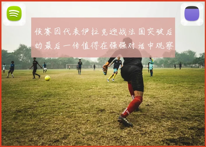 侯赛因代表伊拉克迎战法国突破后的最后一传值得在强强对话中观察